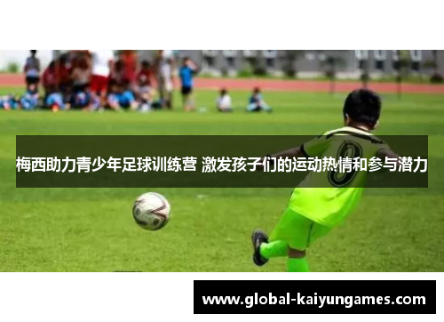 梅西助力青少年足球训练营 激发孩子们的运动热情和参与潜力
