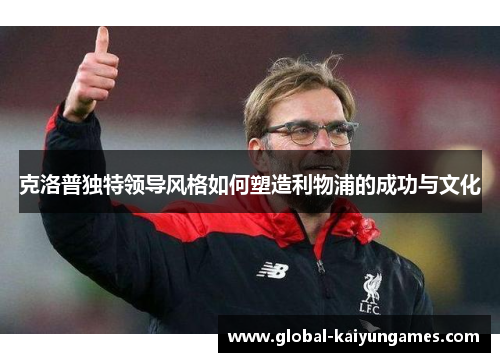 克洛普独特领导风格如何塑造利物浦的成功与文化