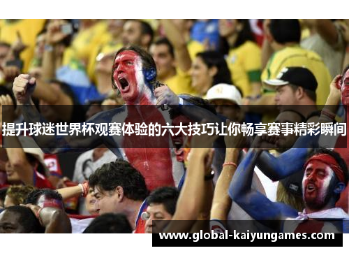 提升球迷世界杯观赛体验的六大技巧让你畅享赛事精彩瞬间