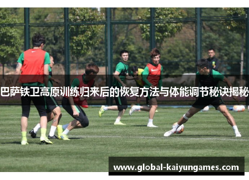 巴萨铁卫高原训练归来后的恢复方法与体能调节秘诀揭秘
