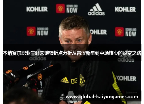 本纳赛尔职业生涯关键转折点分析从青涩新星到中场核心的蜕变之路