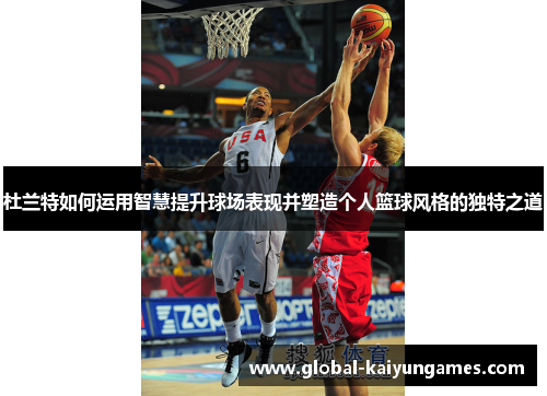 杜兰特如何运用智慧提升球场表现并塑造个人篮球风格的独特之道