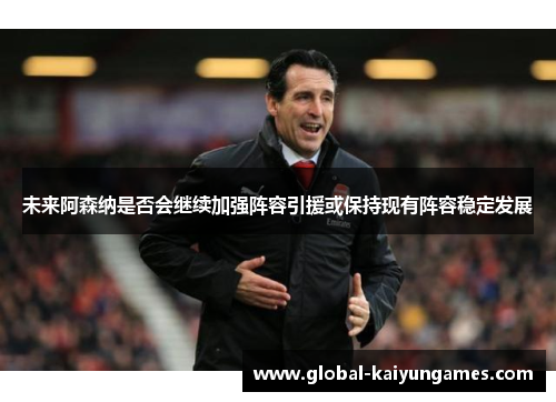 未来阿森纳是否会继续加强阵容引援或保持现有阵容稳定发展
