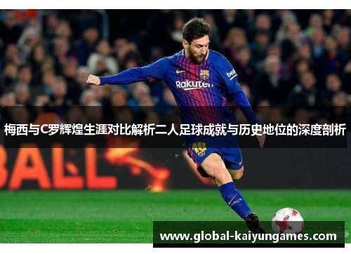 梅西与C罗辉煌生涯对比解析二人足球成就与历史地位的深度剖析