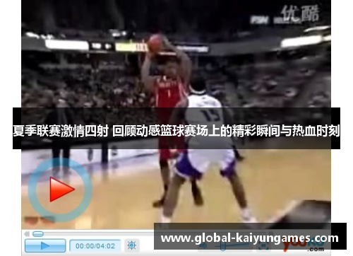 夏季联赛激情四射 回顾动感篮球赛场上的精彩瞬间与热血时刻