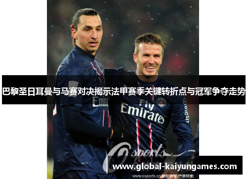巴黎圣日耳曼与马赛对决揭示法甲赛季关键转折点与冠军争夺走势