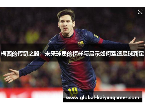 梅西的传奇之路：未来球员的榜样与启示如何塑造足球新星