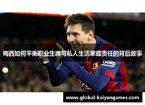 梅西如何平衡职业生涯与私人生活家庭责任的背后故事