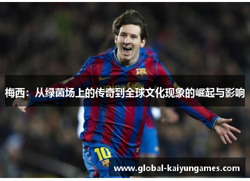 梅西：从绿茵场上的传奇到全球文化现象的崛起与影响