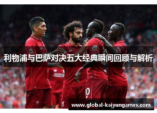 利物浦与巴萨对决五大经典瞬间回顾与解析