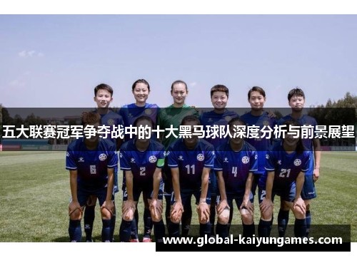 五大联赛冠军争夺战中的十大黑马球队深度分析与前景展望