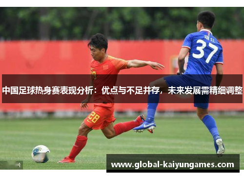 中国足球热身赛表现分析：优点与不足并存，未来发展需精细调整