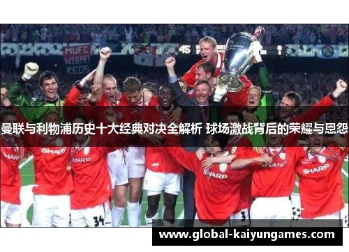 曼联与利物浦历史十大经典对决全解析 球场激战背后的荣耀与恩怨