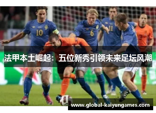 法甲本土崛起：五位新秀引领未来足坛风潮