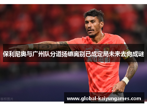 保利尼奥与广州队分道扬镳离别已成定局未来去向成谜