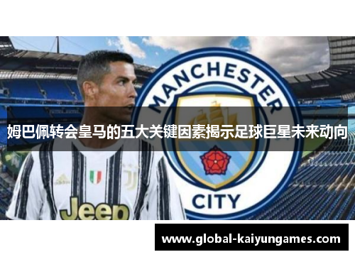 姆巴佩转会皇马的五大关键因素揭示足球巨星未来动向