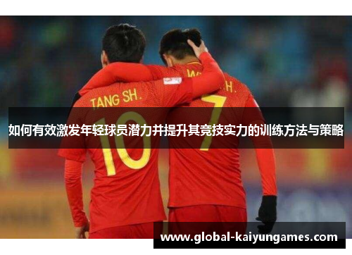 如何有效激发年轻球员潜力并提升其竞技实力的训练方法与策略