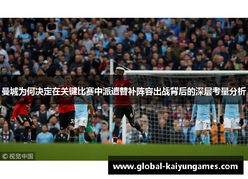 曼城为何决定在关键比赛中派遣替补阵容出战背后的深层考量分析