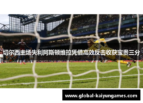 切尔西主场失利阿斯顿维拉凭借高效反击收获宝贵三分