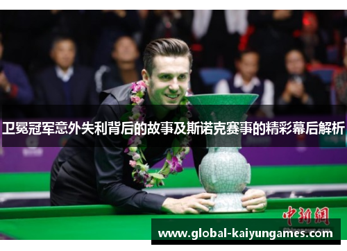卫冕冠军意外失利背后的故事及斯诺克赛事的精彩幕后解析