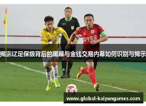 揭露辽足保级背后的黑幕与金钱交易内幕如何识别与揭示
