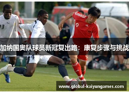 加纳国奥队球员新冠复出路：康复步骤与挑战