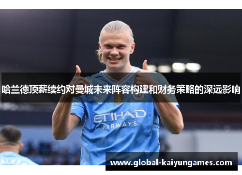 哈兰德顶薪续约对曼城未来阵容构建和财务策略的深远影响