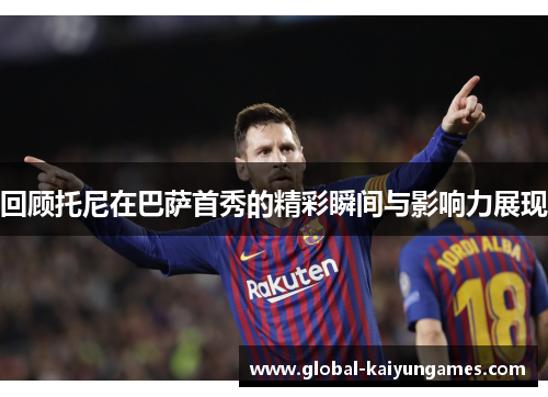 回顾托尼在巴萨首秀的精彩瞬间与影响力展现