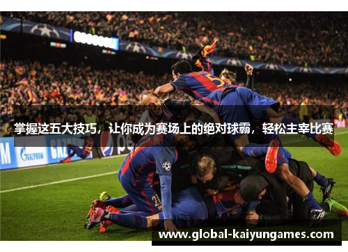 掌握这五大技巧，让你成为赛场上的绝对球霸，轻松主宰比赛