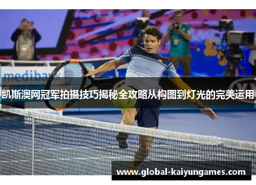 凯斯澳网冠军拍摄技巧揭秘全攻略从构图到灯光的完美运用
