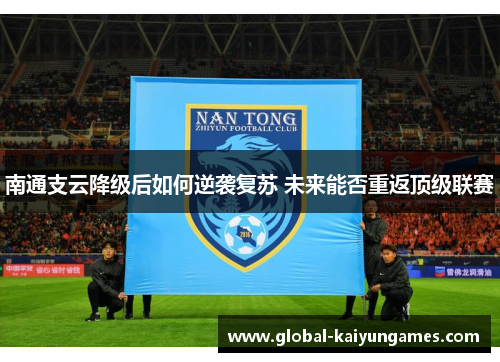 南通支云降级后如何逆袭复苏 未来能否重返顶级联赛