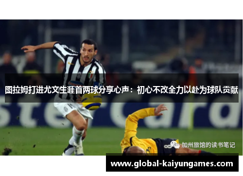 图拉姆打进尤文生涯首两球分享心声：初心不改全力以赴为球队贡献