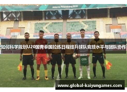 如何科学规划U20国青泰国拉练日程提升球队竞技水平与团队协作
