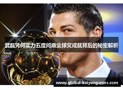武磊凭何实力五度问鼎金球奖成就背后的秘密解析