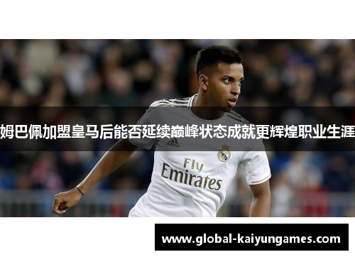 姆巴佩加盟皇马后能否延续巅峰状态成就更辉煌职业生涯