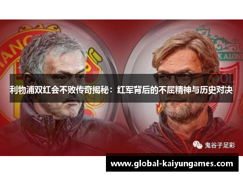 利物浦双红会不败传奇揭秘：红军背后的不屈精神与历史对决