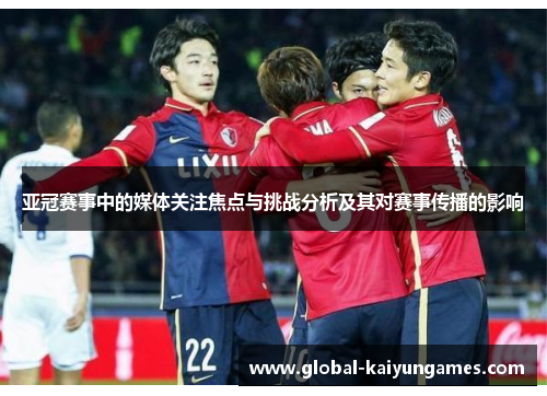 亚冠赛事中的媒体关注焦点与挑战分析及其对赛事传播的影响