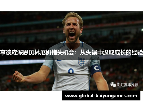 亨德森深思贝林厄姆错失机会：从失误中汲取成长的经验