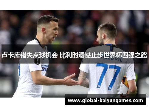 卢卡库错失点球机会 比利时遗憾止步世界杯四强之路