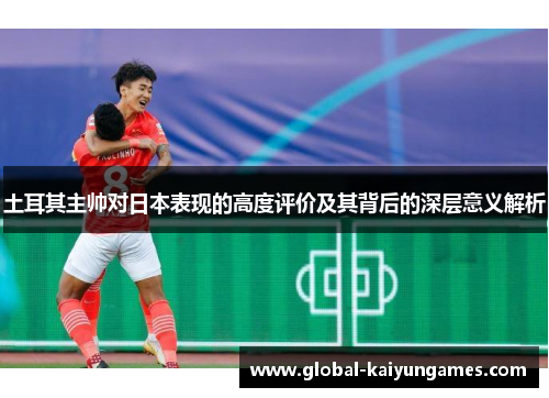 土耳其主帅对日本表现的高度评价及其背后的深层意义解析