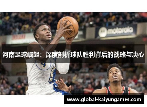 河南足球崛起：深度剖析球队胜利背后的战略与决心