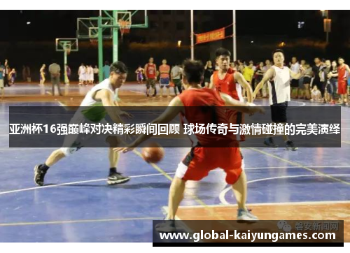 亚洲杯16强巅峰对决精彩瞬间回顾 球场传奇与激情碰撞的完美演绎