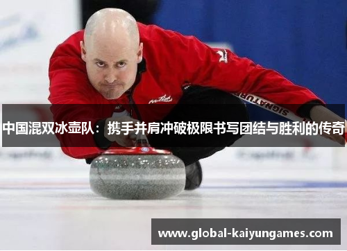 中国混双冰壶队：携手并肩冲破极限书写团结与胜利的传奇