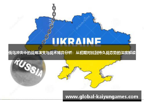 俄乌冲突中的战略演变与战术博弈分析：从初期对抗到持久战态势的深度解读