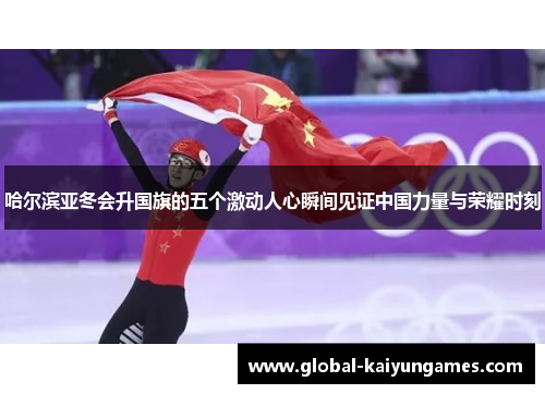 哈尔滨亚冬会升国旗的五个激动人心瞬间见证中国力量与荣耀时刻