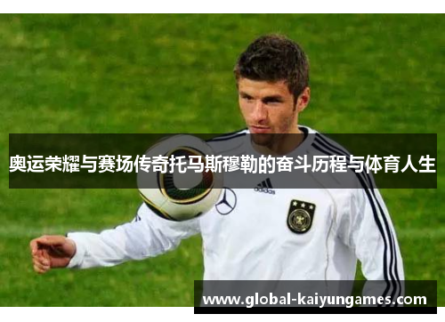 奥运荣耀与赛场传奇托马斯穆勒的奋斗历程与体育人生