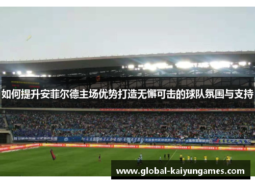 如何提升安菲尔德主场优势打造无懈可击的球队氛围与支持