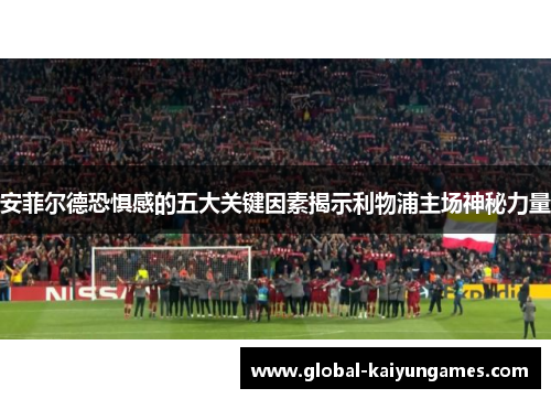 安菲尔德恐惧感的五大关键因素揭示利物浦主场神秘力量