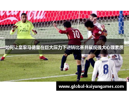 如何让皇家马德里在巨大压力下逆转比赛并展现强大心理素质