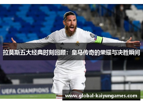 拉莫斯五大经典时刻回顾：皇马传奇的荣耀与决胜瞬间